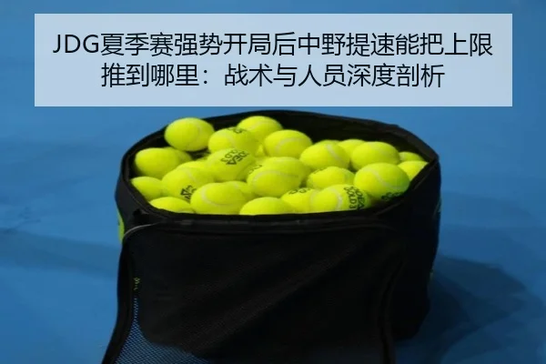 JDG夏季赛强势开局后中野提速能把上限推到哪里：战术与人员深度剖析