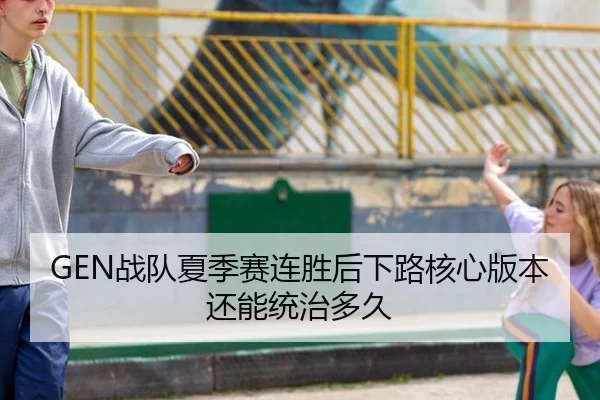 GEN战队夏季赛连胜后下路核心版本还能统治多久